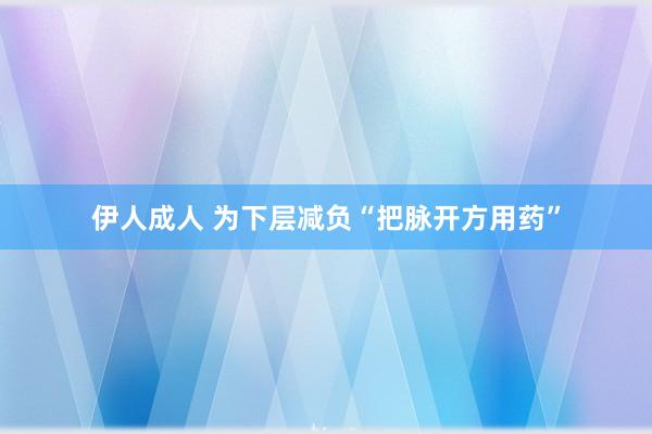 伊人成人 为下层减负“把脉开方用药”