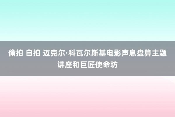 偷拍 自拍 迈克尔·科瓦尔斯基电影声息盘算主题讲座和巨匠使命坊