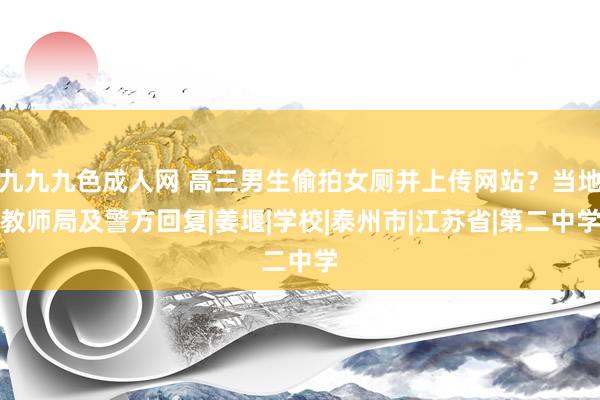 九九九色成人网 高三男生偷拍女厕并上传网站？当地教师局及警方回复|姜堰|学校|泰州市|江苏省|第二中学