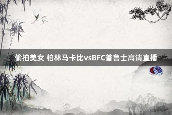 偷拍美女 柏林马卡比vsBFC普鲁士高清直播