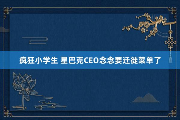 疯狂小学生 星巴克CEO念念要迁徙菜单了