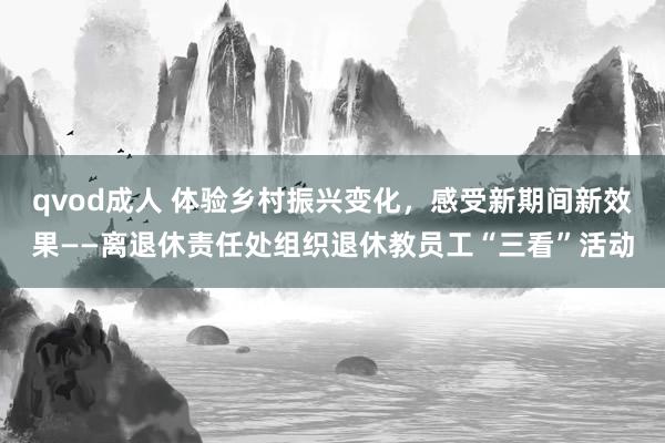 qvod成人 体验乡村振兴变化，感受新期间新效果——离退休责任处组织退休教员工“三看”活动