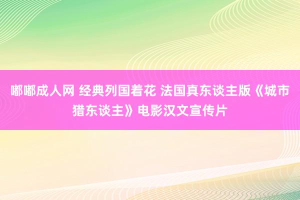 嘟嘟成人网 经典列国着花 法国真东谈主版《城市猎东谈主》电影汉文宣传片