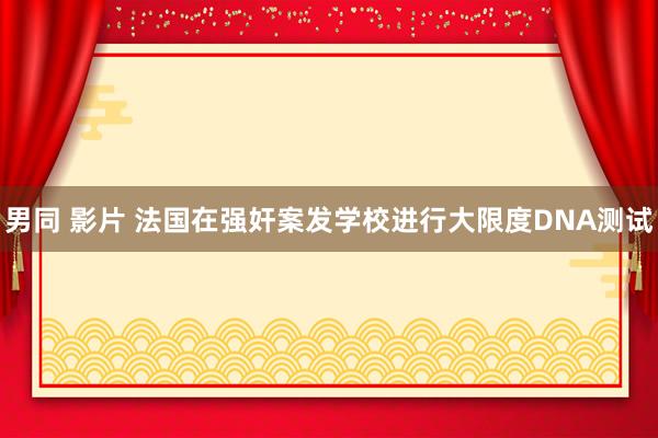 男同 影片 法国在强奸案发学校进行大限度DNA测试