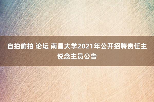 自拍偷拍 论坛 南昌大学2021年公开招聘责任主说念主员公告