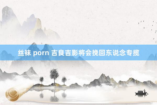 丝袜 porn 吉良吉影将会挽回东说念专揽