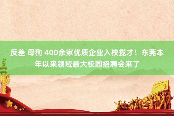 反差 母狗 400余家优质企业入校揽才！东莞本年以来领域最大校园招聘会来了