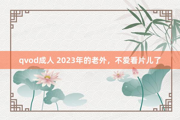 qvod成人 2023年的老外，不爱看片儿了