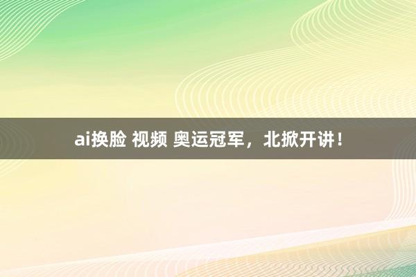 ai换脸 视频 奥运冠军，北掀开讲！