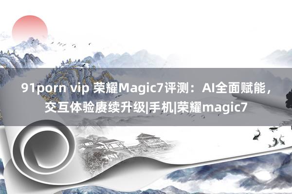 91porn vip 荣耀Magic7评测：AI全面赋能，交互体验赓续升级|手机|荣耀magic7