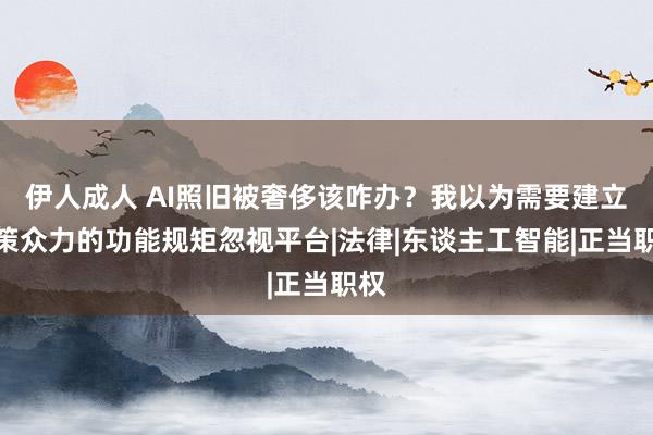 伊人成人 AI照旧被奢侈该咋办？我以为需要建立众策众力的功能规矩忽视平台|法律|东谈主工智能|正当职权