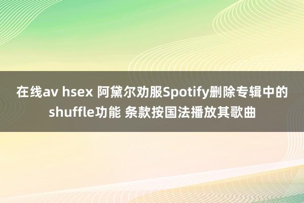 在线av hsex 阿黛尔劝服Spotify删除专辑中的shuffle功能 条款按国法播放其歌曲