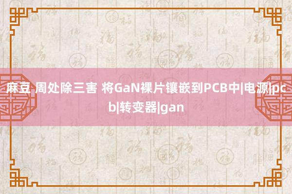 麻豆 周处除三害 将GaN裸片镶嵌到PCB中|电源|pcb|转变器|gan