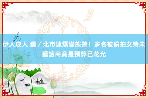 伊人成人 獨／北市連爆變態警！多名被偷拍女警未獲諮商　竟是預算已花光