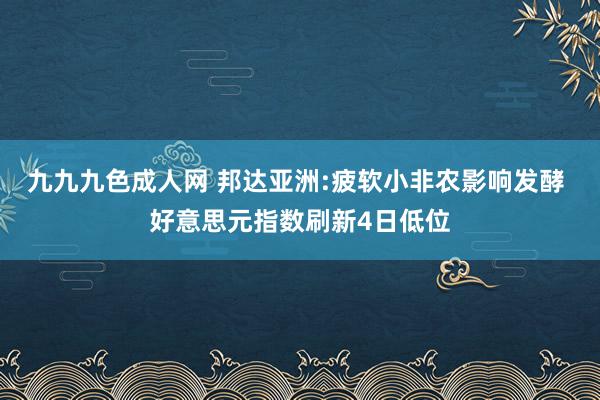 九九九色成人网 邦达亚洲:疲软小非农影响发酵 好意思元指数刷新4日低位