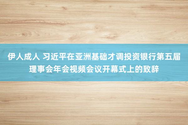 伊人成人 习近平在亚洲基础才调投资银行第五届理事会年会视频会议开幕式上的致辞