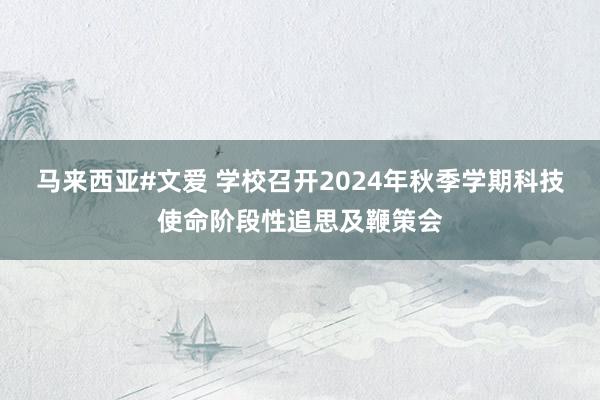 马来西亚#文爱 学校召开2024年秋季学期科技使命阶段性追思及鞭策会