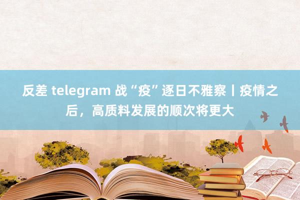 反差 telegram 战“疫”逐日不雅察丨疫情之后，高质料发展的顺次将更大