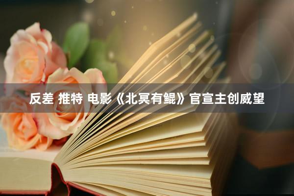 反差 推特 电影《北冥有鲲》官宣主创威望