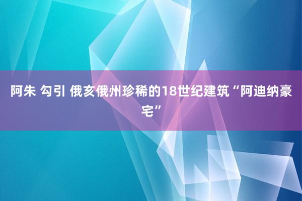 阿朱 勾引 俄亥俄州珍稀的18世纪建筑“阿迪纳豪宅”